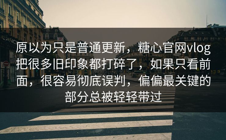 原以为只是普通更新，糖心官网vlog把很多旧印象都打碎了，如果只看前面，很容易彻底误判，偏偏最关键的部分总被轻轻带过