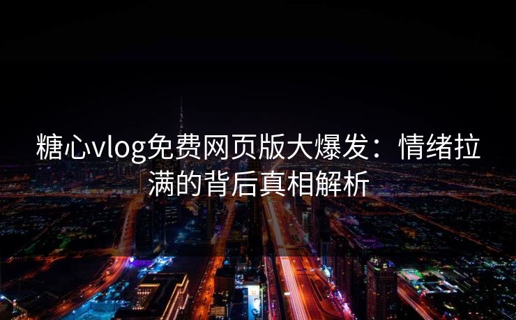 糖心vlog免费网页版大爆发：情绪拉满的背后真相解析