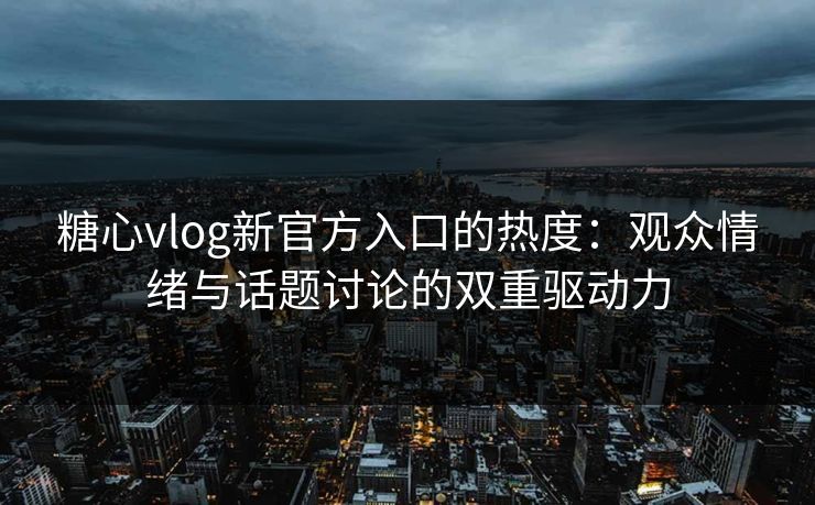糖心vlog新官方入口的热度：观众情绪与话题讨论的双重驱动力