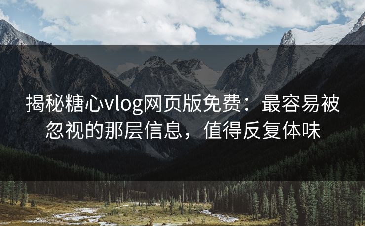 揭秘糖心vlog网页版免费：最容易被忽视的那层信息，值得反复体味