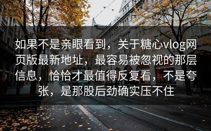如果不是亲眼看到，关于糖心vlog网页版最新地址，最容易被忽视的那层信息，恰恰才最值得反复看，不是夸张，是那股后劲确实压不住