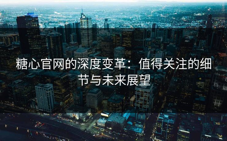 糖心官网的深度变革：值得关注的细节与未来展望