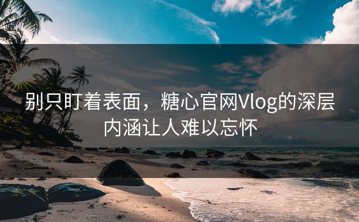 别只盯着表面，糖心官网Vlog的深层内涵让人难以忘怀