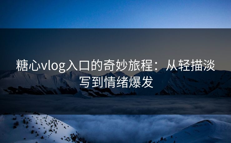 糖心vlog入口的奇妙旅程：从轻描淡写到情绪爆发