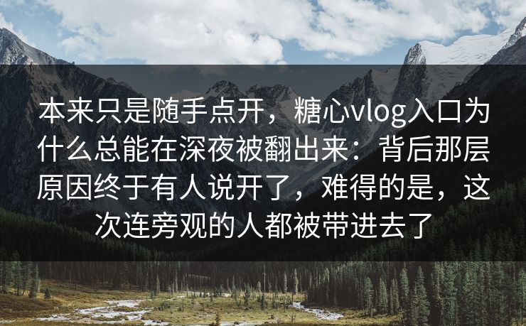 本来只是随手点开，糖心vlog入口为什么总能在深夜被翻出来：背后那层原因终于有人说开了，难得的是，这次连旁观的人都被带进去了
