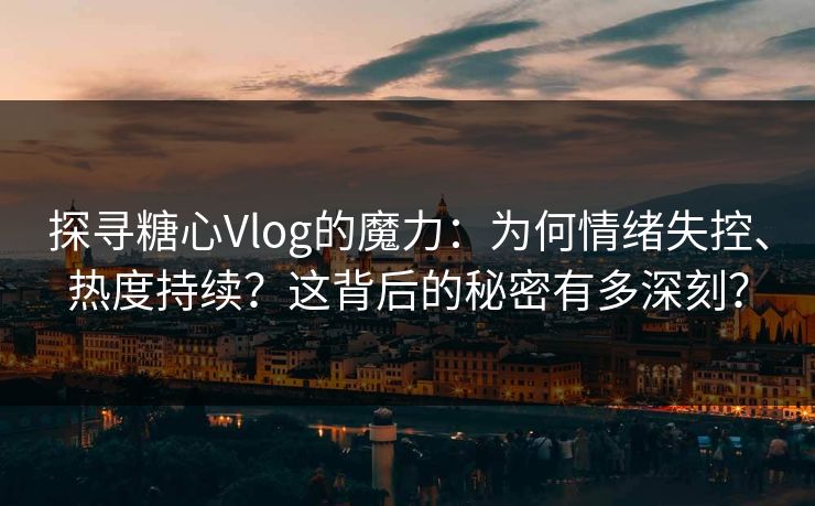 探寻糖心Vlog的魔力：为何情绪失控、热度持续？这背后的秘密有多深刻？