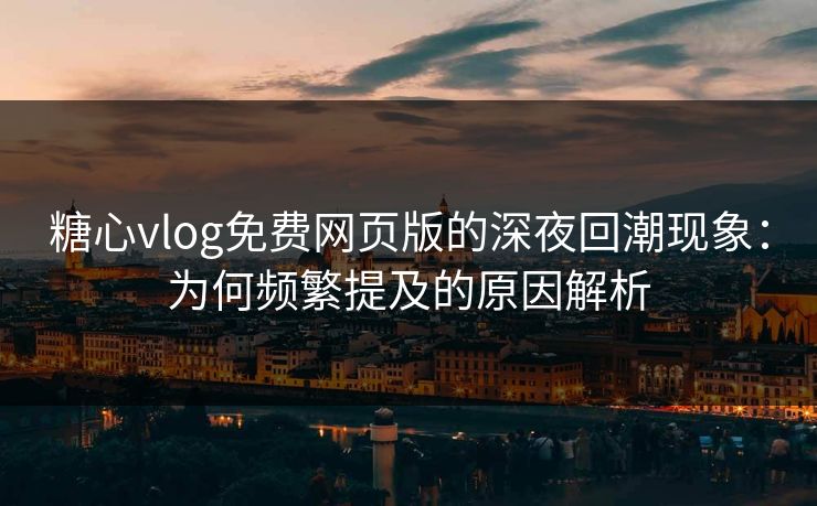 糖心vlog免费网页版的深夜回潮现象：为何频繁提及的原因解析
