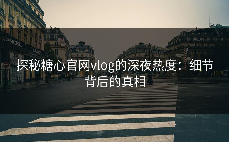 探秘糖心官网vlog的深夜热度：细节背后的真相