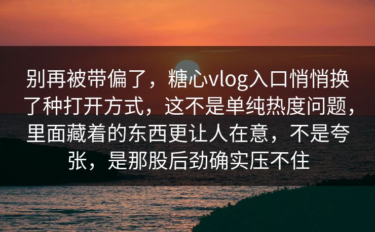 别再被带偏了，糖心vlog入口悄悄换了种打开方式，这不是单纯热度问题，里面藏着的东西更让人在意，不是夸张，是那股后劲确实压不住