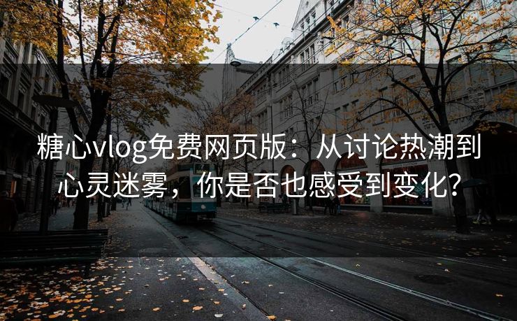 糖心vlog免费网页版：从讨论热潮到心灵迷雾，你是否也感受到变化？