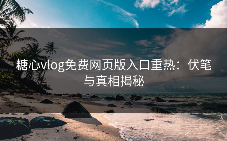 糖心vlog免费网页版入口重热：伏笔与真相揭秘