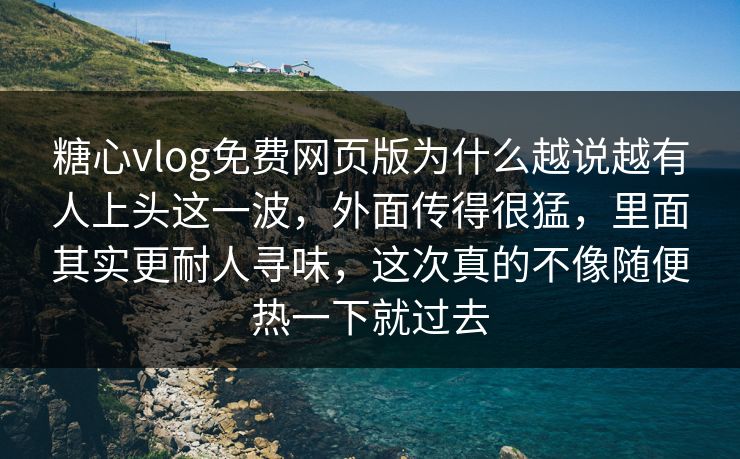 糖心vlog免费网页版为什么越说越有人上头这一波，外面传得很猛，里面其实更耐人寻味，这次真的不像随便热一下就过去