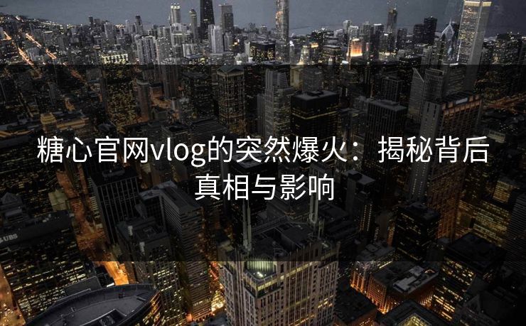 糖心官网vlog的突然爆火：揭秘背后真相与影响