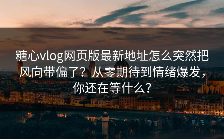糖心vlog网页版最新地址怎么突然把风向带偏了？从零期待到情绪爆发，你还在等什么？