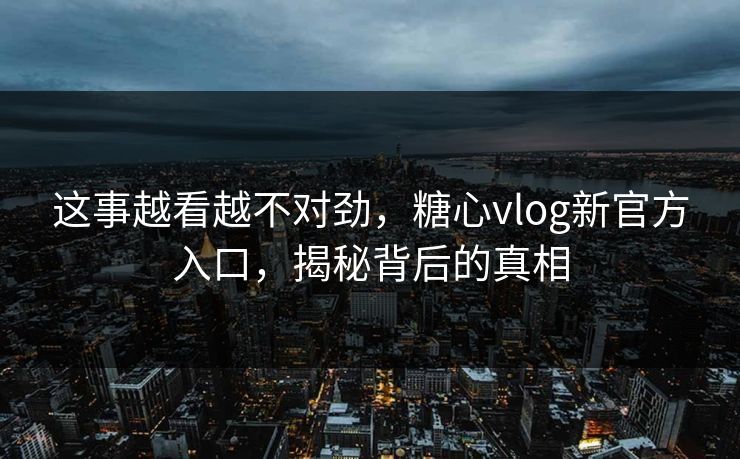 这事越看越不对劲，糖心vlog新官方入口，揭秘背后的真相