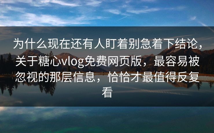 为什么现在还有人盯着别急着下结论，关于糖心vlog免费网页版，最容易被忽视的那层信息，恰恰才最值得反复看