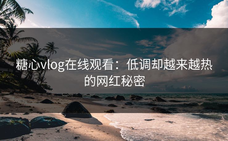 糖心vlog在线观看：低调却越来越热的网红秘密
