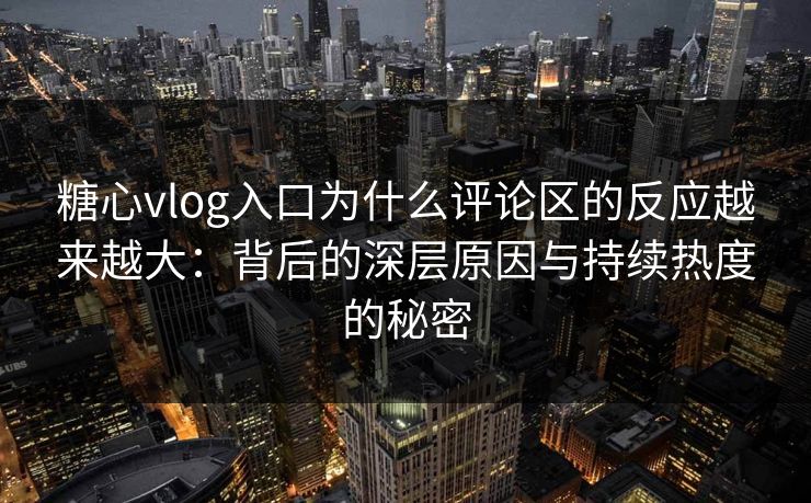 糖心vlog入口为什么评论区的反应越来越大：背后的深层原因与持续热度的秘密