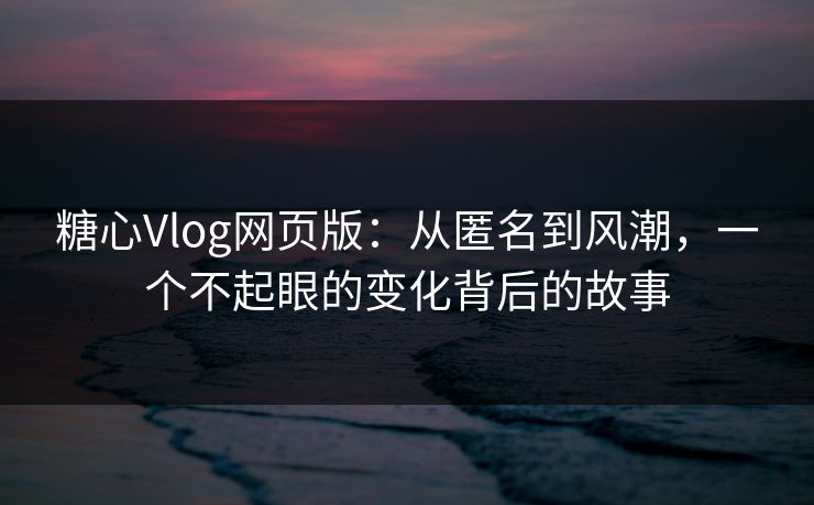 糖心Vlog网页版：从匿名到风潮，一个不起眼的变化背后的故事