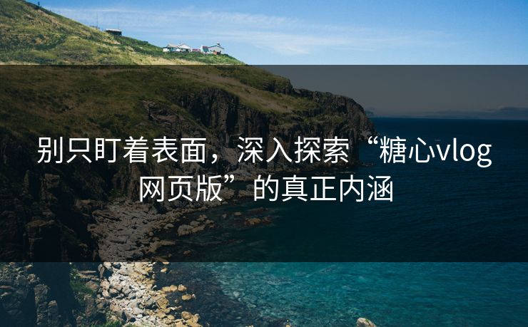别只盯着表面，深入探索“糖心vlog网页版”的真正内涵