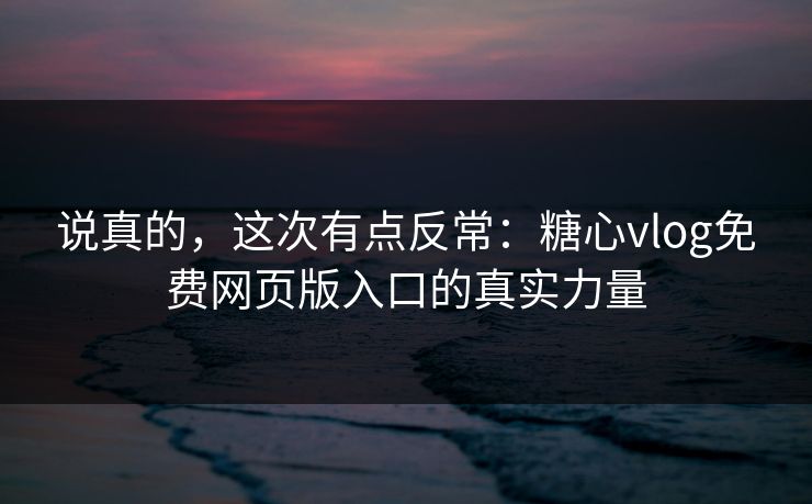 说真的，这次有点反常：糖心vlog免费网页版入口的真实力量