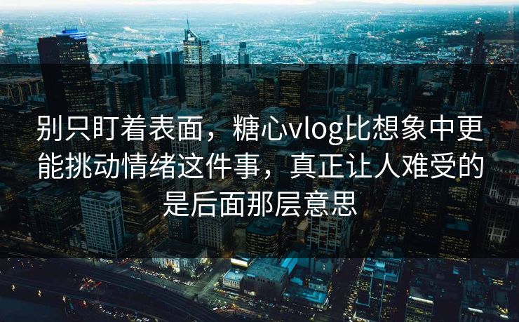 别只盯着表面，糖心vlog比想象中更能挑动情绪这件事，真正让人难受的是后面那层意思