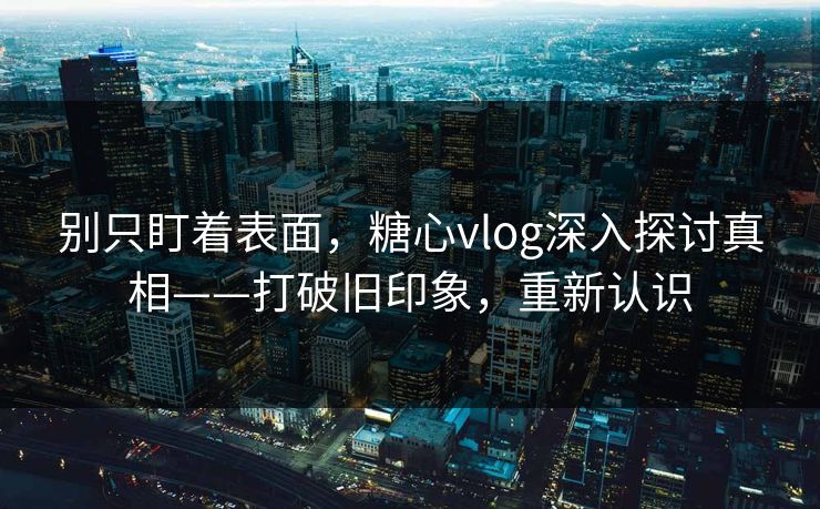 别只盯着表面，糖心vlog深入探讨真相——打破旧印象，重新认识