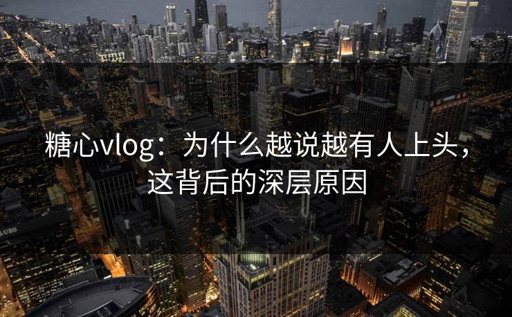 糖心vlog：为什么越说越有人上头，这背后的深层原因