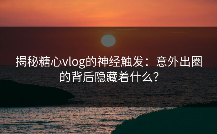 揭秘糖心vlog的神经触发：意外出圈的背后隐藏着什么？