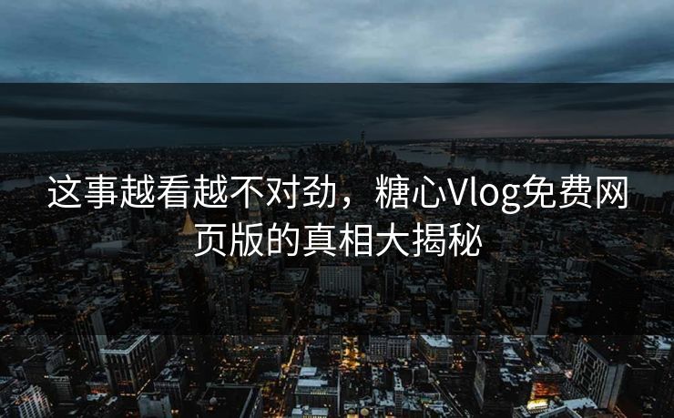 这事越看越不对劲，糖心Vlog免费网页版的真相大揭秘