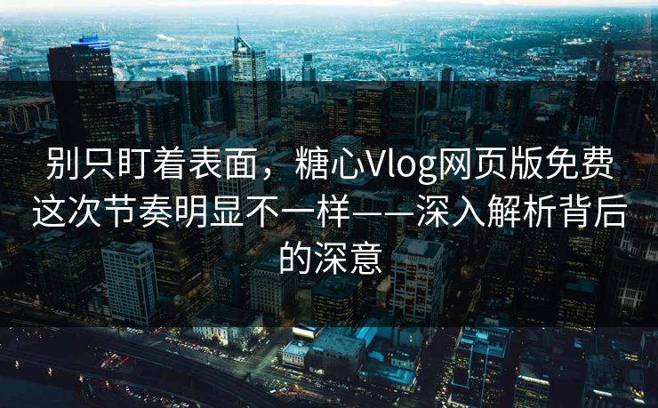 别只盯着表面，糖心Vlog网页版免费这次节奏明显不一样——深入解析背后的深意