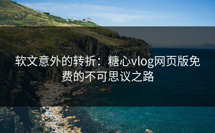 软文意外的转折：糖心vlog网页版免费的不可思议之路