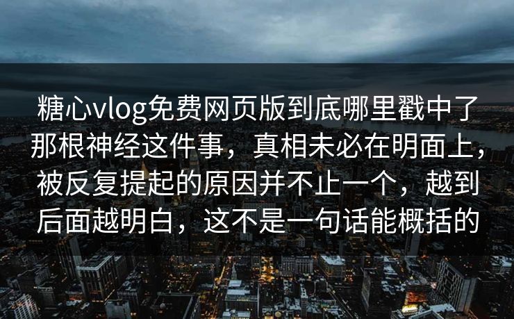 糖心vlog免费网页版到底哪里戳中了那根神经这件事，真相未必在明面上，被反复提起的原因并不止一个，越到后面越明白，这不是一句话能概括的