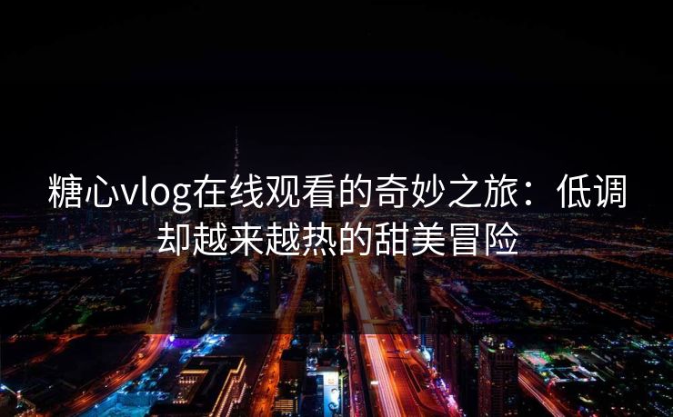 糖心vlog在线观看的奇妙之旅：低调却越来越热的甜美冒险