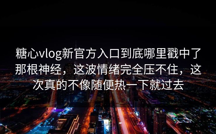 糖心vlog新官方入口到底哪里戳中了那根神经，这波情绪完全压不住，这次真的不像随便热一下就过去