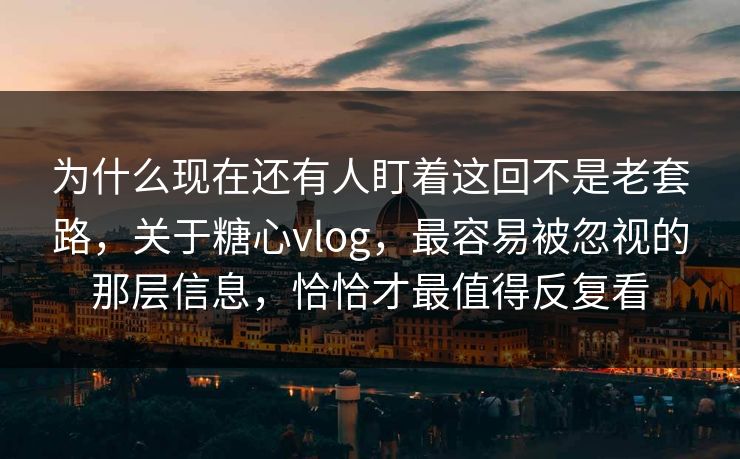 为什么现在还有人盯着这回不是老套路，关于糖心vlog，最容易被忽视的那层信息，恰恰才最值得反复看