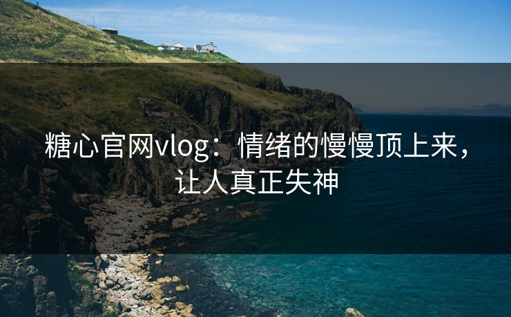 糖心官网vlog：情绪的慢慢顶上来，让人真正失神