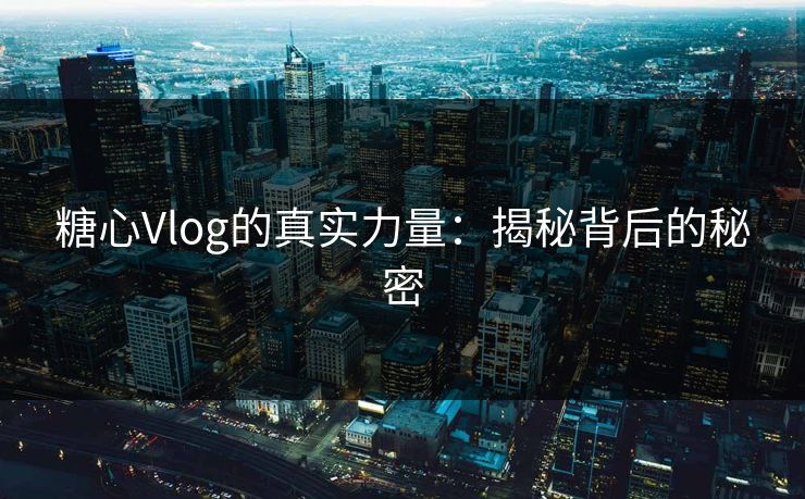 糖心Vlog的真实力量：揭秘背后的秘密