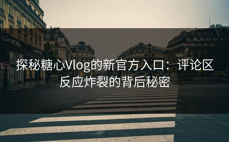 探秘糖心Vlog的新官方入口：评论区反应炸裂的背后秘密