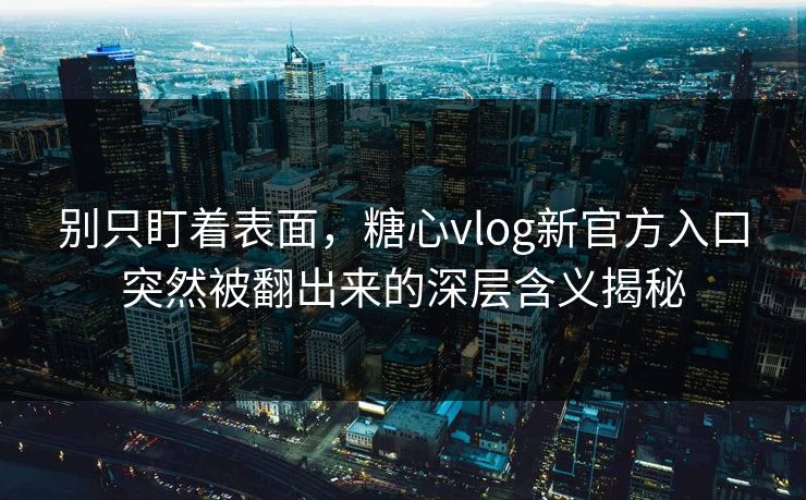 别只盯着表面，糖心vlog新官方入口突然被翻出来的深层含义揭秘