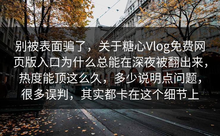 别被表面骗了，关于糖心Vlog免费网页版入口为什么总能在深夜被翻出来，热度能顶这么久，多少说明点问题，很多误判，其实都卡在这个细节上