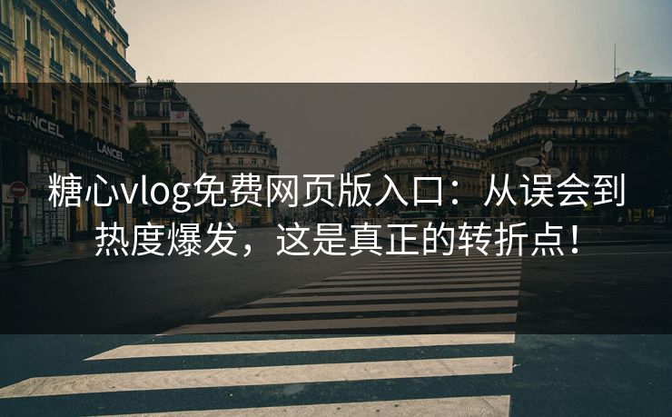 糖心vlog免费网页版入口：从误会到热度爆发，这是真正的转折点！