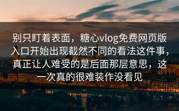 别只盯着表面，糖心vlog免费网页版入口开始出现截然不同的看法这件事，真正让人难受的是后面那层意思，这一次真的很难装作没看见