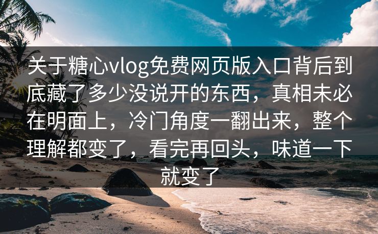 关于糖心vlog免费网页版入口背后到底藏了多少没说开的东西，真相未必在明面上，冷门角度一翻出来，整个理解都变了，看完再回头，味道一下就变了