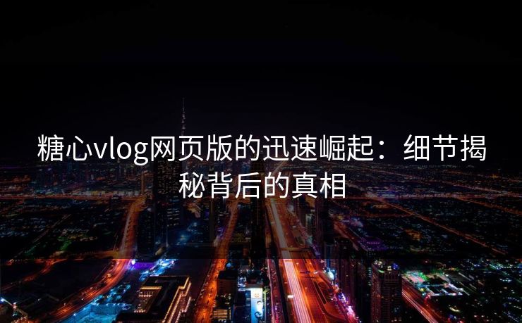 糖心vlog网页版的迅速崛起：细节揭秘背后的真相