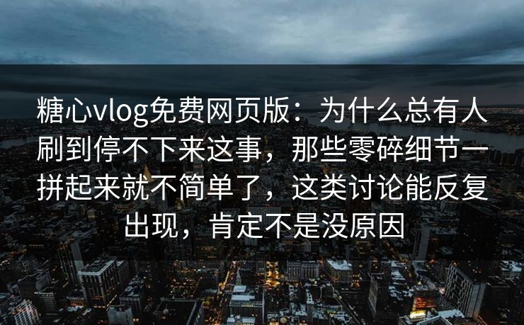 糖心vlog免费网页版：为什么总有人刷到停不下来这事，那些零碎细节一拼起来就不简单了，这类讨论能反复出现，肯定不是没原因