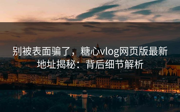 别被表面骗了，糖心vlog网页版最新地址揭秘：背后细节解析