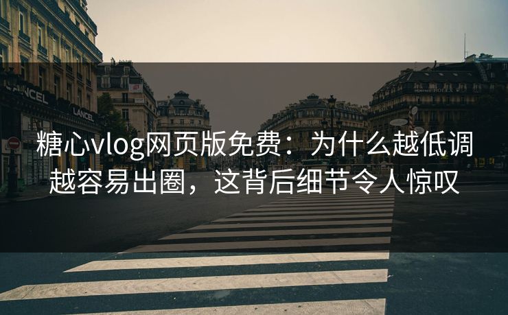 糖心vlog网页版免费：为什么越低调越容易出圈，这背后细节令人惊叹