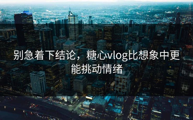 别急着下结论，糖心vlog比想象中更能挑动情绪
