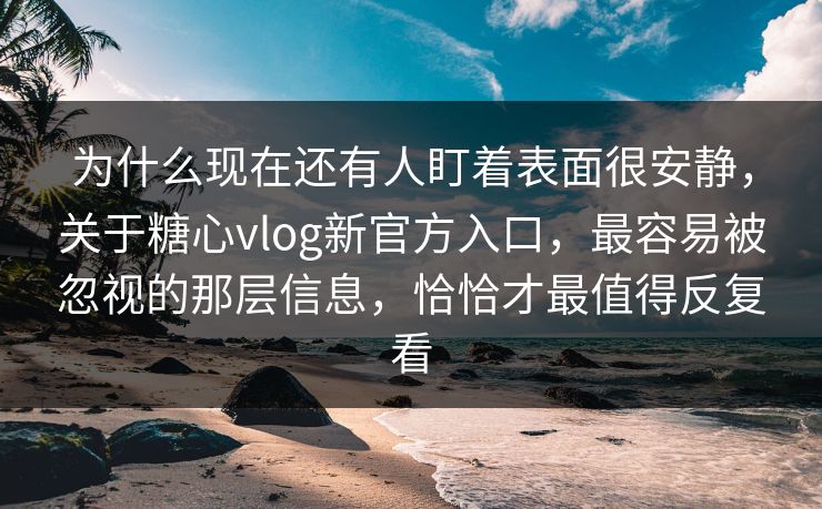 为什么现在还有人盯着表面很安静，关于糖心vlog新官方入口，最容易被忽视的那层信息，恰恰才最值得反复看